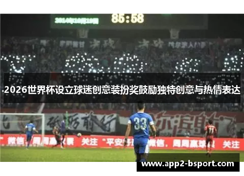 2026世界杯设立球迷创意装扮奖鼓励独特创意与热情表达