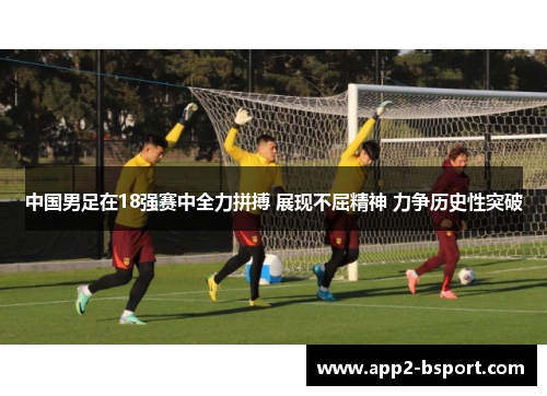 中国男足在18强赛中全力拼搏 展现不屈精神 力争历史性突破
