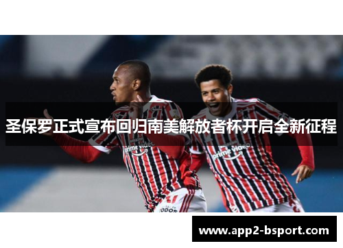 圣保罗正式宣布回归南美解放者杯开启全新征程