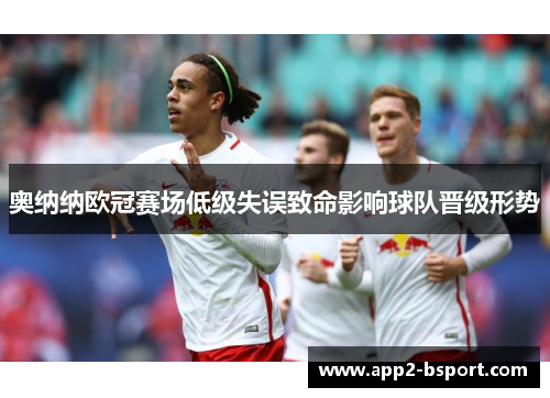 奥纳纳欧冠赛场低级失误致命影响球队晋级形势