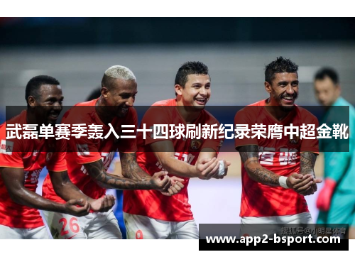 武磊单赛季轰入三十四球刷新纪录荣膺中超金靴