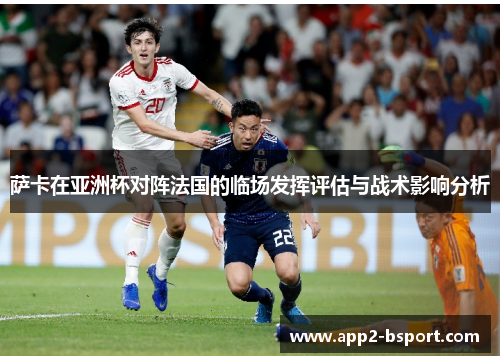萨卡在亚洲杯对阵法国的临场发挥评估与战术影响分析