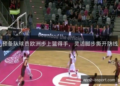 预备队球员欧洲步上篮得手，灵活脚步撕开防线