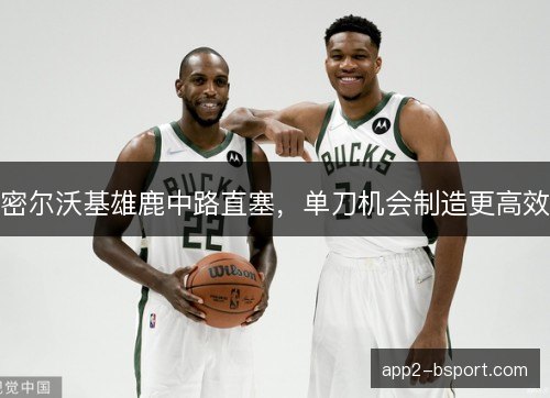 密尔沃基雄鹿中路直塞，单刀机会制造更高效