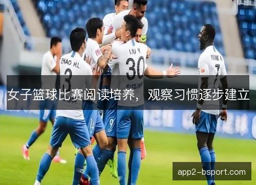 女子篮球比赛阅读培养,观察习惯逐步建立 女子篮球比赛阅读培养,观察习惯逐步建立